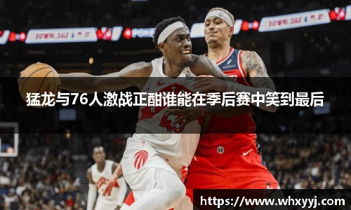 猛龙与76人激战正酣谁能在季后赛中笑到最后