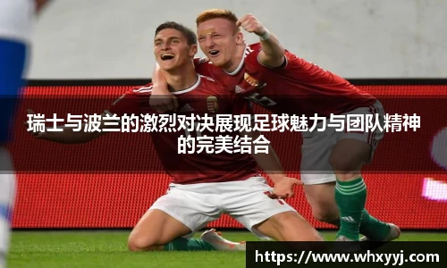 瑞士与波兰的激烈对决展现足球魅力与团队精神的完美结合