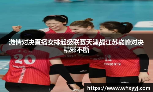 激情对决直播女排起级联赛天津战江苏巅峰对决精彩不断